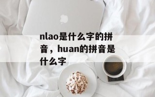 nlao是什么字的拼音，huan的拼音是什么字