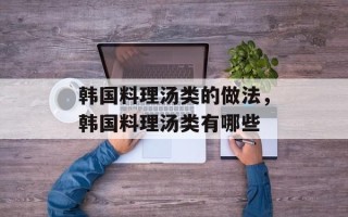 韩国料理汤类的做法，韩国料理汤类有哪些