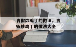 青椒炒鸡丁的做法，青椒炒鸡丁的做法大全