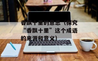 香飘十里的意思（探究“香飘十里”这个成语的来源和意义）