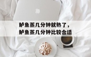 鲈鱼蒸几分钟就熟了，鲈鱼蒸几分钟比较合适