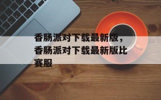 香肠派对下载最新版，香肠派对下载最新版比赛服