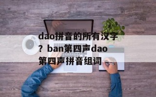 dao拼音的所有汉字？ban第四声dao第四声拼音组词