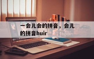 一会儿会的拼音，会儿的拼音huir