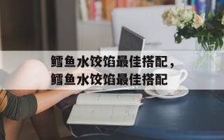 鳕鱼水饺馅最佳搭配，鳕鱼水饺馅最佳搭配