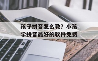 孩子拼音怎么教？小孩学拼音最好的软件免费