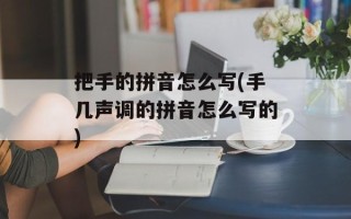 把手的拼音怎么写(手几声调的拼音怎么写的)