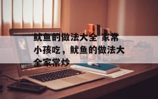 鱿鱼的做法大全 家常小孩吃，鱿鱼的做法大全家常炒