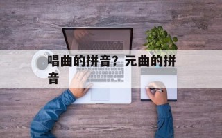 唱曲的拼音？元曲的拼音