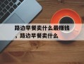 路边早餐卖什么最赚钱，路边早餐卖什么