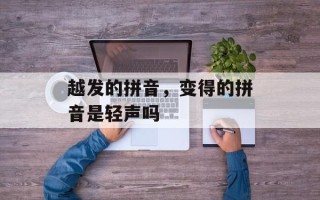越发的拼音，变得的拼音是轻声吗