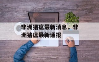 非洲猪瘟最新消息，非洲猪瘟最新通报