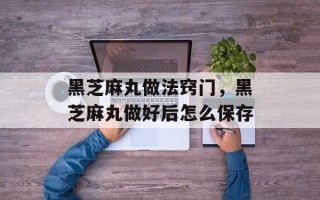 黑芝麻丸做法窍门，黑芝麻丸做好后怎么保存