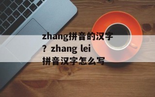 zhang拼音的汉字？zhang lei拼音汉字怎么写