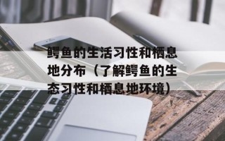 鳄鱼的生活习性和栖息地分布（了解鳄鱼的生态习性和栖息地环境）