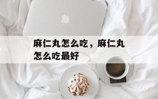 麻仁丸怎么吃，麻仁丸怎么吃最好