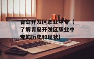 青岛开发区职业中专（了解青岛开发区职业中专的历史和现状）