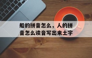 船的拼音怎么，人的拼音怎么读音写出来土字