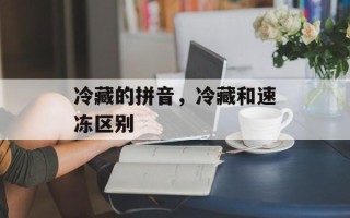冷藏的拼音，冷藏和速冻区别