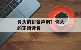 骨头的拼音声调？骨头的正确读音