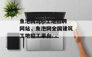 鱼泡网app工地招聘网站，鱼泡网全国建筑工地招工平台
