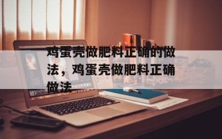 鸡蛋壳做肥料正确的做法，鸡蛋壳做肥料正确做法