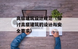 高层建筑设计规范（探讨高层建筑的设计与安全要求）
