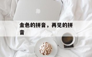 金色的拼音，再见的拼音