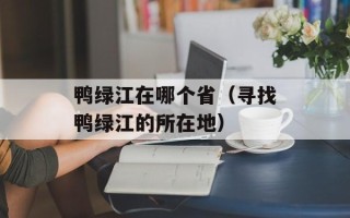 鸭绿江在哪个省（寻找鸭绿江的所在地）