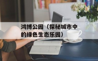 鸿博公园（探秘城市中的绿色生态乐园）