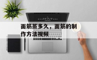 面筋蒸多久，面筋的制作方法视频