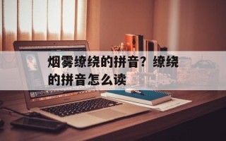 烟雾缭绕的拼音？缭绕的拼音怎么读