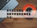 鼻子怎么读英语（英语发音中鼻音的正确发音方法）