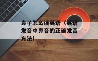 鼻子怎么读英语（英语发音中鼻音的正确发音方法）
