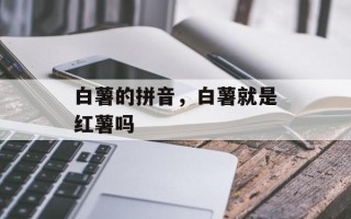 白薯的拼音，白薯就是红薯吗