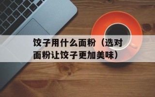 饺子用什么面粉（选对面粉让饺子更加美味）