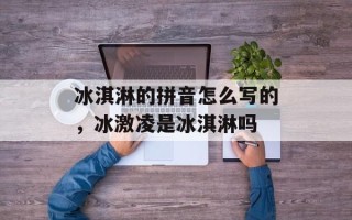 冰淇淋的拼音怎么写的，冰激凌是冰淇淋吗