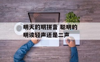 明天的明拼音 聪明的明读轻声还是二声