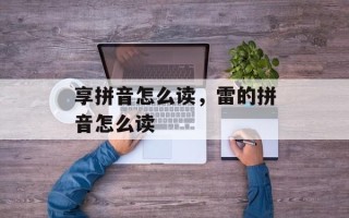 享拼音怎么读，雷的拼音怎么读