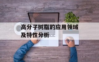 高分子树脂的应用领域及特性分析