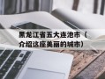 黑龙江省五大连池市（介绍这座美丽的城市）