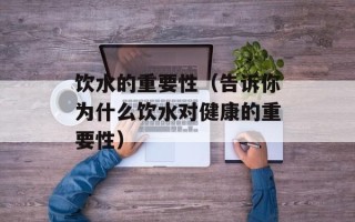 饮水的重要性（告诉你为什么饮水对健康的重要性）