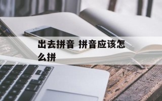 出去拼音 拼音应该怎么拼