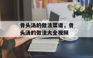 骨头汤的做法菜谱，骨头汤的做法大全视频