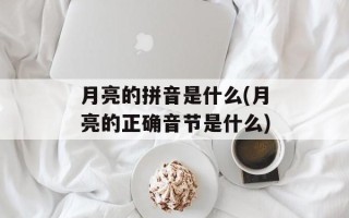 月亮的拼音是什么(月亮的正确音节是什么)