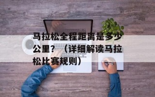 马拉松全程距离是多少公里？（详细解读马拉松比赛规则）