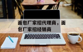 面包厂家招代理商，面包厂家招经销商