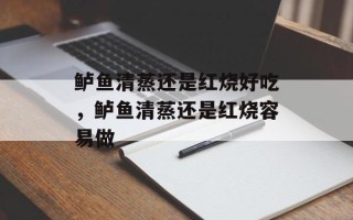 鲈鱼清蒸还是红烧好吃，鲈鱼清蒸还是红烧容易做