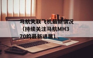 马航失联飞机最新情况（持续关注马航MH370的最新进展）
