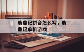鹿鼎记拼音怎么写，鹿鼎记单机游戏